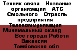 Техник связи › Название организации ­ АТС Смольного › Отрасль предприятия ­ Телекоммуникации › Минимальный оклад ­ 26 800 - Все города Работа » Вакансии   . Тамбовская обл.,Моршанск г.